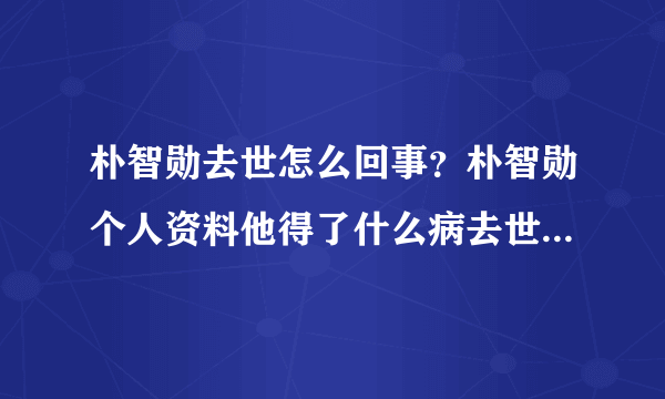 朴智勋去世怎么回事？朴智勋个人资料他得了什么病去世原因揭秘