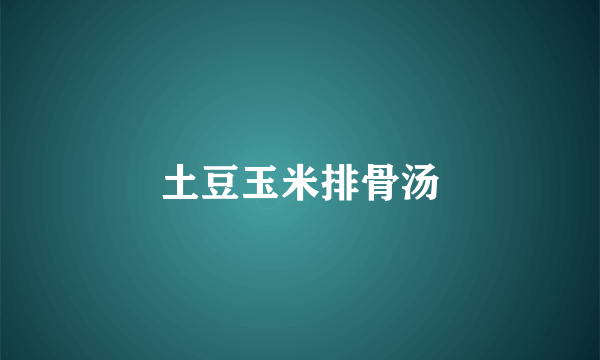 土豆玉米排骨汤