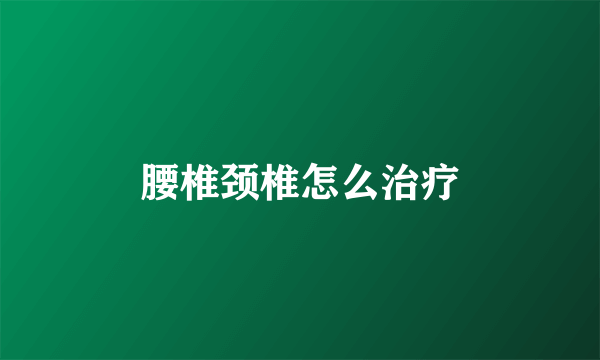 腰椎颈椎怎么治疗