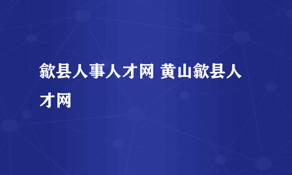 歙县人事人才网 黄山歙县人才网