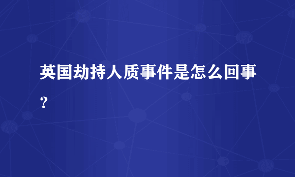 英国劫持人质事件是怎么回事？