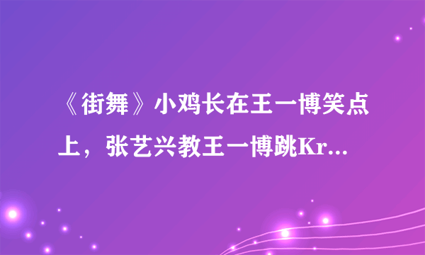 《街舞》小鸡长在王一博笑点上，张艺兴教王一博跳Krump互动有趣