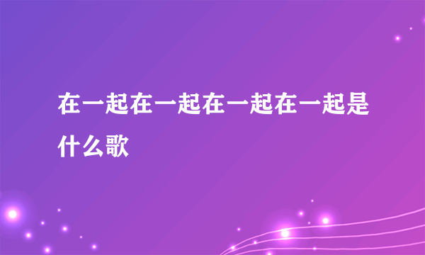 在一起在一起在一起在一起是什么歌