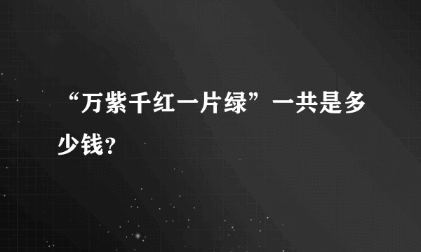 “万紫千红一片绿”一共是多少钱？