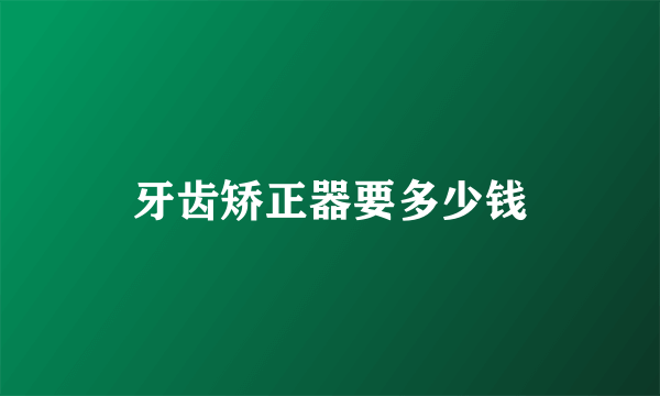 牙齿矫正器要多少钱