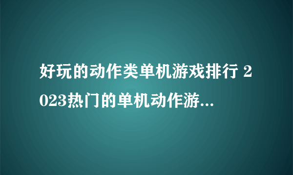 好玩的动作类单机游戏排行 2023热门的单机动作游戏有哪些