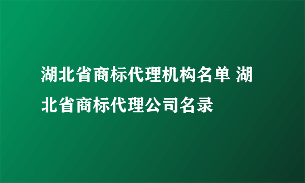 湖北省商标代理机构名单 湖北省商标代理公司名录