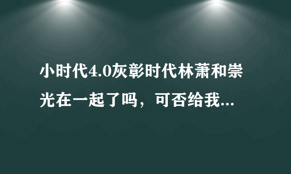 小时代4.0灰彰时代林萧和崇光在一起了吗，可否给我简单介绍一下这篇文