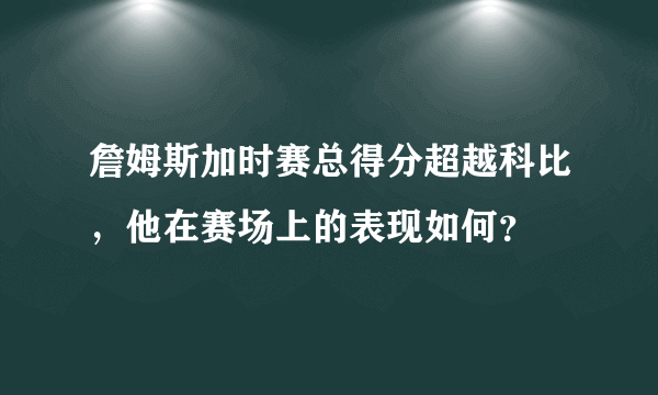 詹姆斯加时赛总得分超越科比，他在赛场上的表现如何？