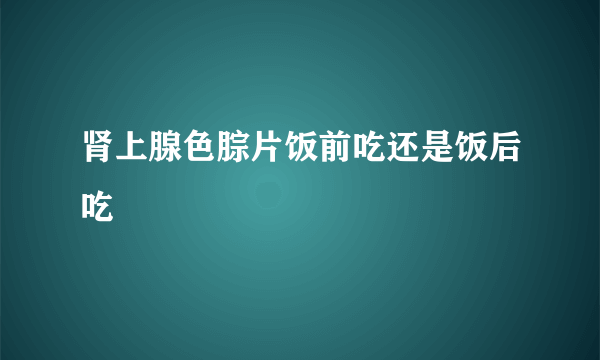 肾上腺色腙片饭前吃还是饭后吃