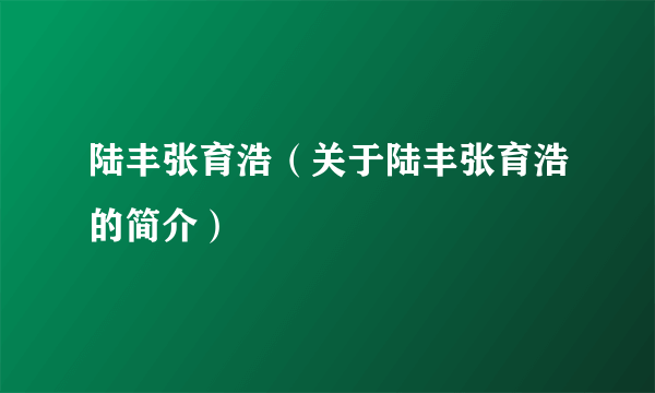 陆丰张育浩（关于陆丰张育浩的简介）