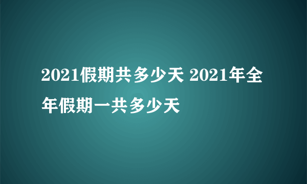 2021假期共多少天 2021年全年假期一共多少天