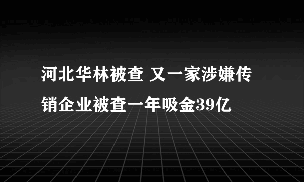 河北华林被查 又一家涉嫌传销企业被查一年吸金39亿
