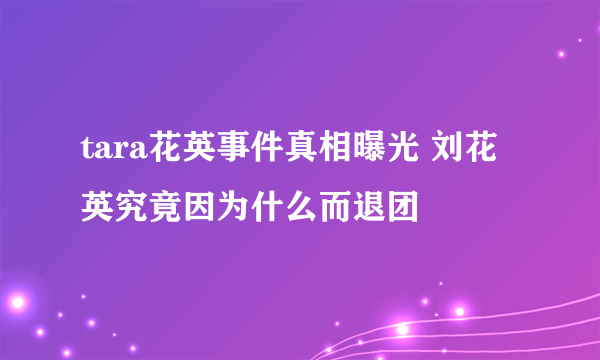 tara花英事件真相曝光 刘花英究竟因为什么而退团