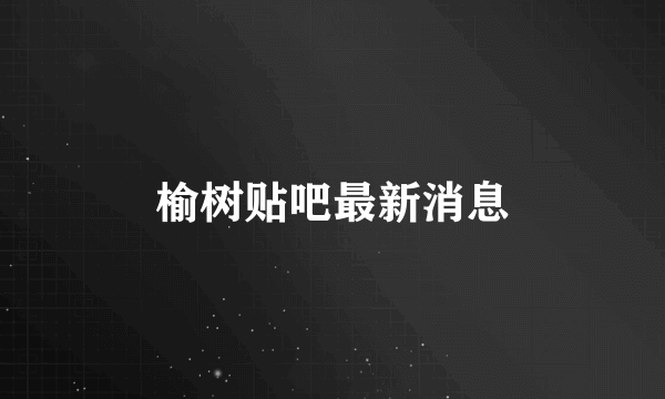 榆树贴吧最新消息