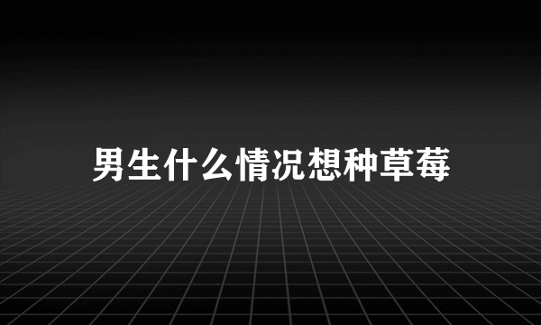 男生什么情况想种草莓
