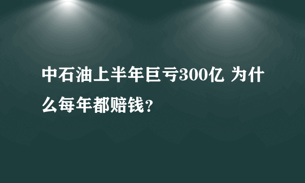 中石油上半年巨亏300亿 为什么每年都赔钱？