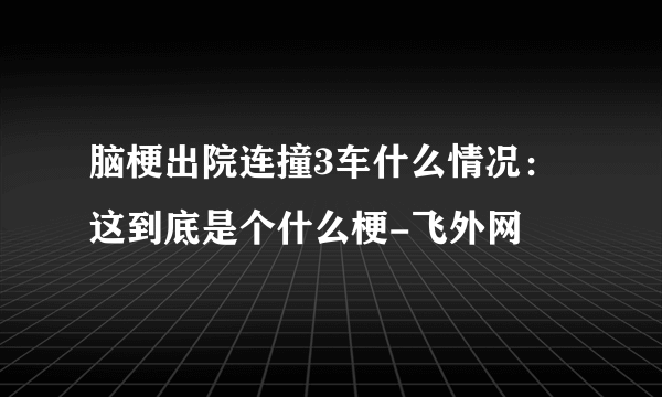脑梗出院连撞3车什么情况：这到底是个什么梗-飞外网