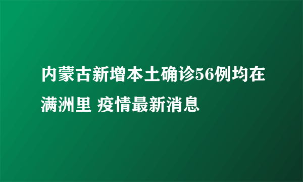 内蒙古新增本土确诊56例均在满洲里 疫情最新消息