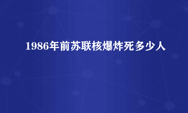 1986年前苏联核爆炸死多少人