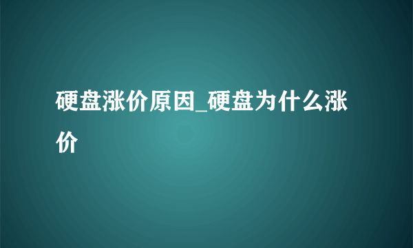 硬盘涨价原因_硬盘为什么涨价