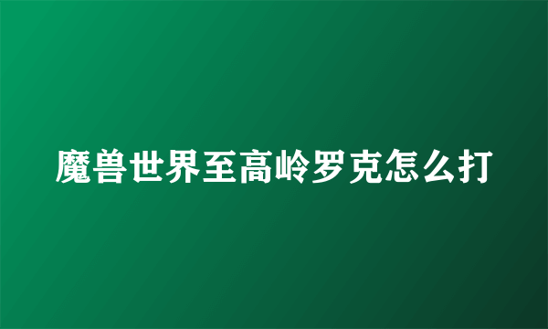 魔兽世界至高岭罗克怎么打
