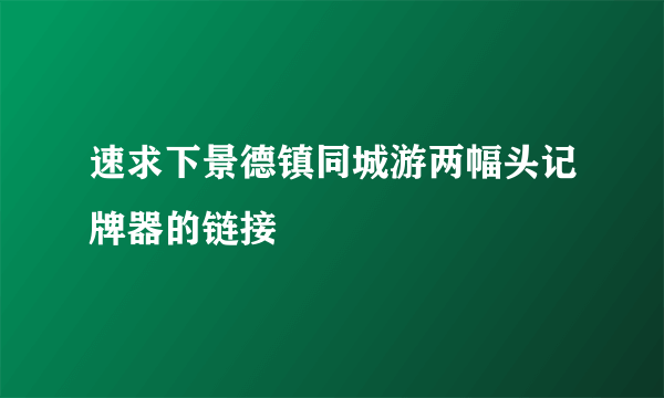 速求下景德镇同城游两幅头记牌器的链接