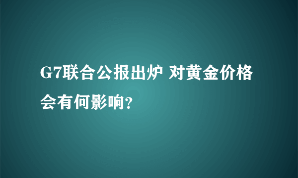 G7联合公报出炉 对黄金价格会有何影响？