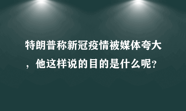 特朗普称新冠疫情被媒体夸大，他这样说的目的是什么呢？