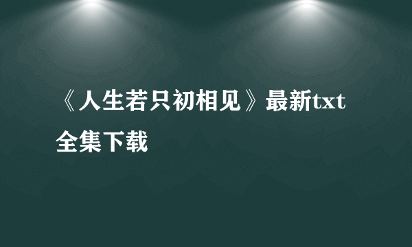 《人生若只初相见》最新txt全集下载