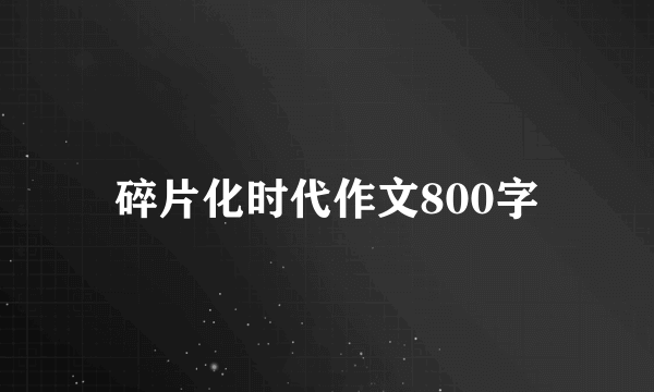 碎片化时代作文800字