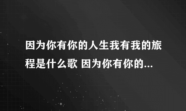 因为你有你的人生我有我的旅程是什么歌 因为你有你的人生我有我的旅程出自哪首歌