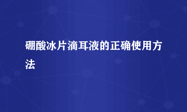 硼酸冰片滴耳液的正确使用方法