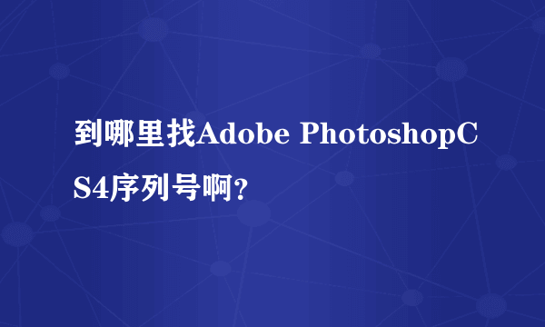 到哪里找Adobe PhotoshopCS4序列号啊？
