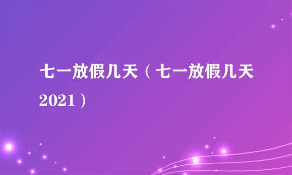 七一放假几天（七一放假几天2021）