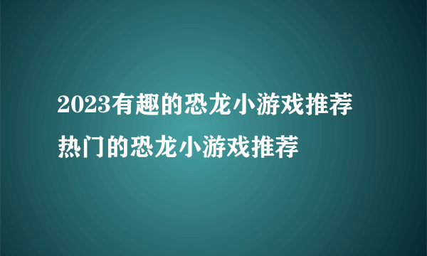2023有趣的恐龙小游戏推荐 热门的恐龙小游戏推荐