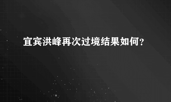 宜宾洪峰再次过境结果如何？