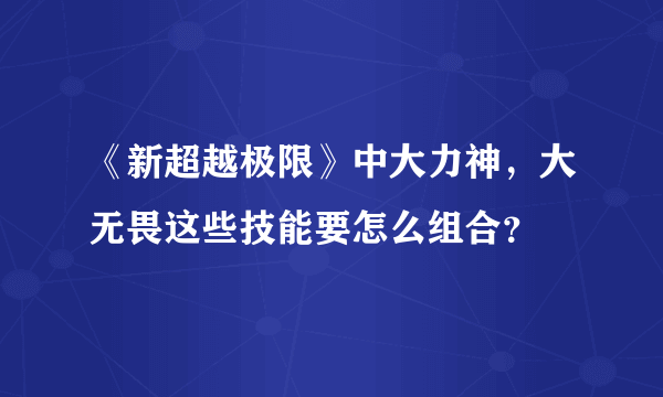 《新超越极限》中大力神，大无畏这些技能要怎么组合？