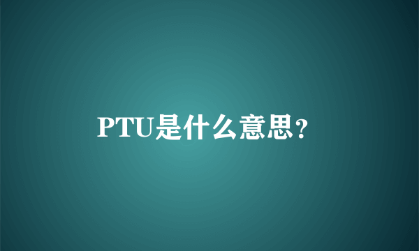 PTU是什么意思？