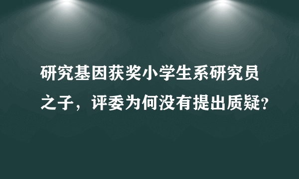 研究基因获奖小学生系研究员之子，评委为何没有提出质疑？