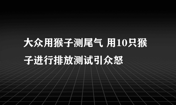 大众用猴子测尾气 用10只猴子进行排放测试引众怒