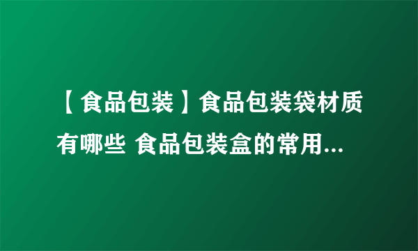 【食品包装】食品包装袋材质有哪些 食品包装盒的常用材质有哪些