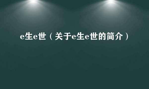 e生e世（关于e生e世的简介）