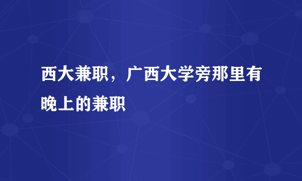 西大兼职，广西大学旁那里有晚上的兼职