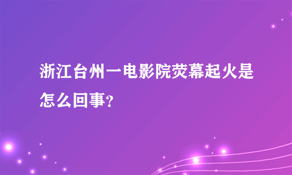 浙江台州一电影院荧幕起火是怎么回事？
