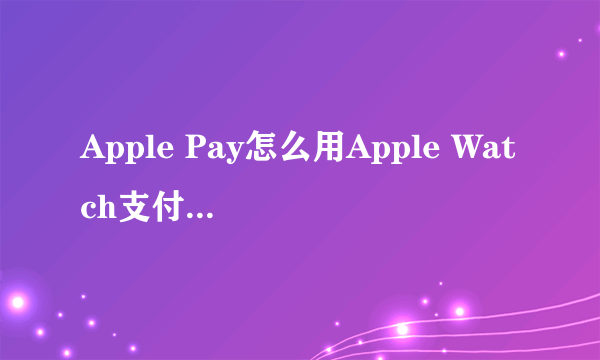 Apple Pay怎么用Apple Watch支付 Apple Pay用Apple Watch支付方法