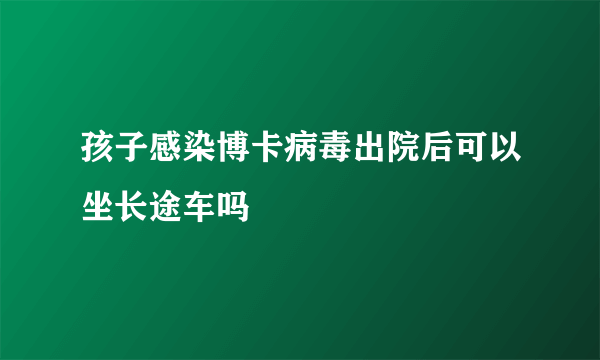 孩子感染博卡病毒出院后可以坐长途车吗