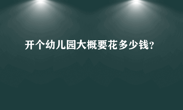 开个幼儿园大概要花多少钱？