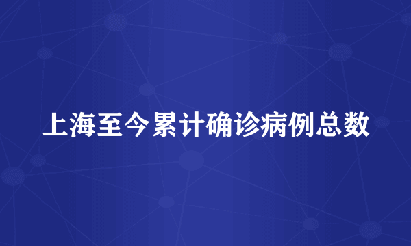 上海至今累计确诊病例总数