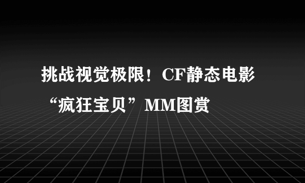 挑战视觉极限！CF静态电影“疯狂宝贝”MM图赏